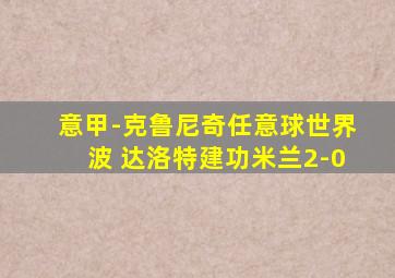 意甲-克鲁尼奇任意球世界波 达洛特建功米兰2-0